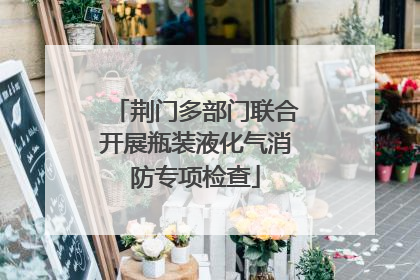 荆门多部门联合开展瓶装液化气消防专项检查