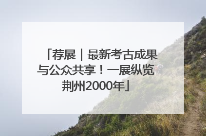 荐展｜最新考古成果与公众共享！一展纵览荆州2000年