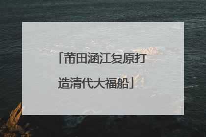 莆田涵江复原打造清代大福船