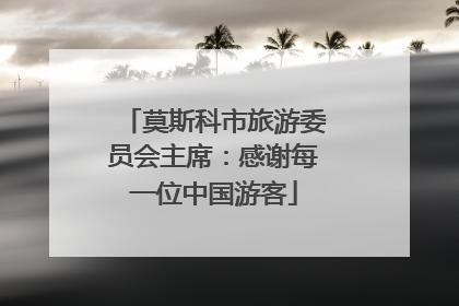 莫斯科市旅游委员会主席：感谢每一位中国游客