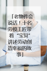 老物件会说话！十名劳模工匠带着“宝贝”讲述劳动创造幸福的故事