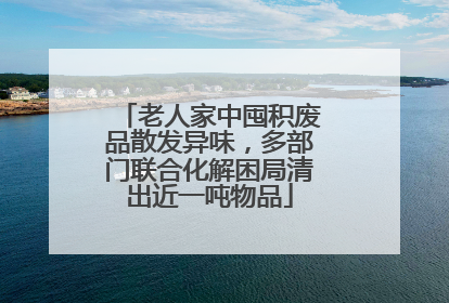 老人家中囤积废品散发异味，多部门联合化解困局清出近一吨物品
