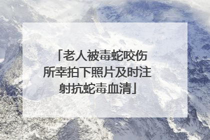老人被毒蛇咬伤 所幸拍下照片及时注射抗蛇毒血清