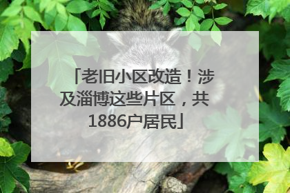 老旧小区改造！涉及淄博这些片区，共1886户居民