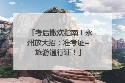 考后撒欢指南！永州放大招：准考证=旅游通行证！