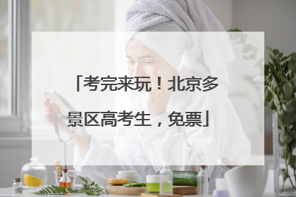 考完来玩！北京多景区高考生，免票