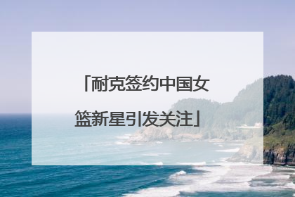 耐克签约中国女篮新星引发关注