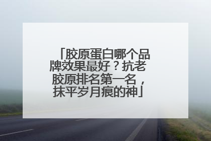 胶原蛋白哪个品牌效果最好？抗老胶原排名第一名，抹平岁月痕的神