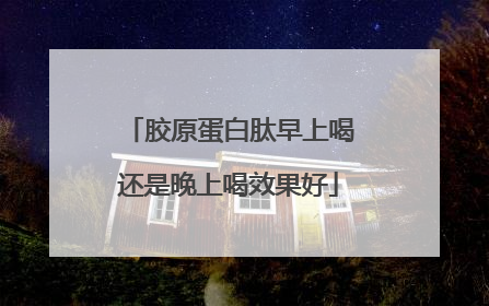 胶原蛋白肽早上喝还是晚上喝效果好