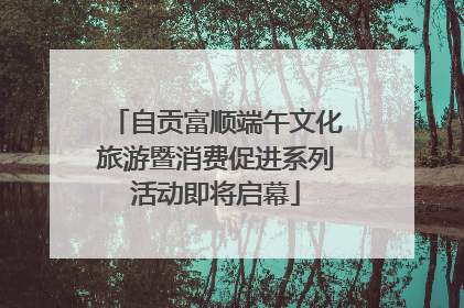 自贡富顺端午文化旅游暨消费促进系列活动即将启幕