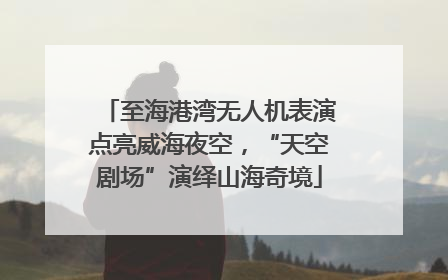 至海港湾无人机表演点亮威海夜空，“天空剧场”演绎山海奇境