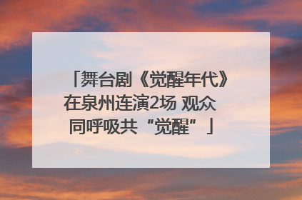 舞台剧《觉醒年代》在泉州连演2场 观众同呼吸共“觉醒”