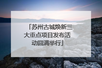 苏州古城焕新三大重点项目发布活动圆满举行