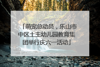 萌宠总动员，乐山市中区土主幼儿园教育集团举行庆六一活动
