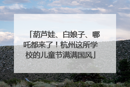 葫芦娃、白娘子、哪吒都来了！杭州这所学校的儿童节满满国风