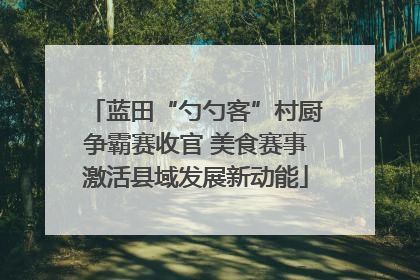 蓝田“勺勺客”村厨争霸赛收官 美食赛事激活县域发展新动能