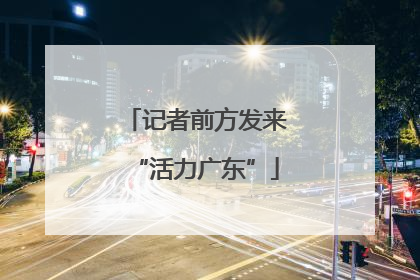 记者前方发来“活力广东”