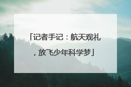 记者手记：航天观礼，放飞少年科学梦