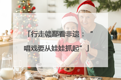 行走赣鄱看非遗：“唱戏要从娃娃抓起”