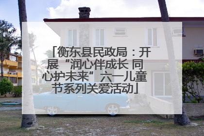 衡东县民政局：开展“润心伴成长 同心护未来”六一儿童节系列关爱活动