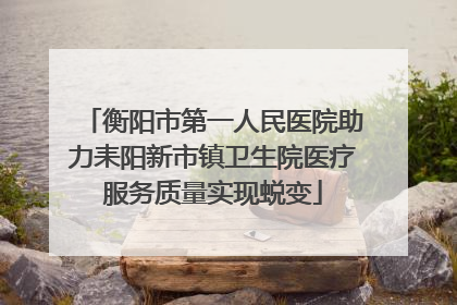 衡阳市第一人民医院助力耒阳新市镇卫生院医疗服务质量实现蜕变