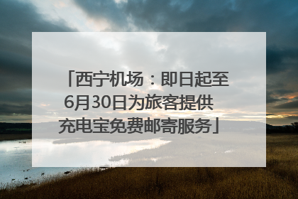 西宁机场：即日起至6月30日为旅客提供充电宝免费邮寄服务