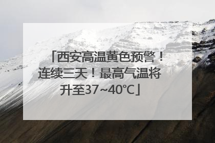西安高温黄色预警！连续三天！最高气温将升至37~40℃