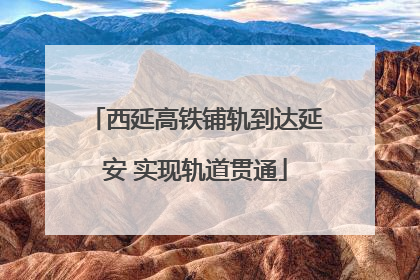 西延高铁铺轨到达延安 实现轨道贯通