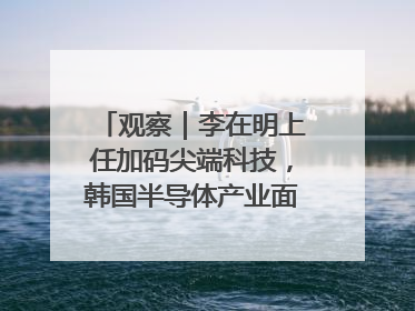 观察｜李在明上任加码尖端科技，韩国半导体产业面临三重挑战