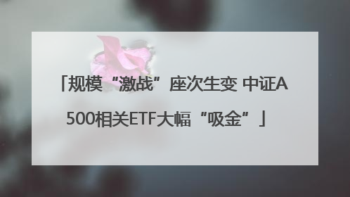 规模“激战”座次生变 中证A500相关ETF大幅“吸金”