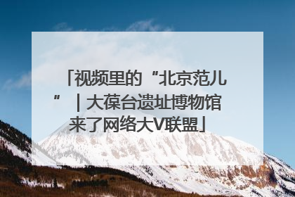 视频里的“北京范儿”｜大葆台遗址博物馆来了网络大V联盟