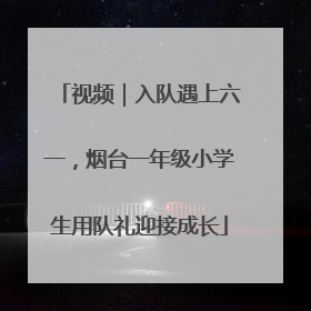 视频｜入队遇上六一，烟台一年级小学生用队礼迎接成长