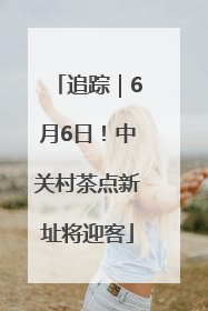 追踪｜6月6日！中关村茶点新址将迎客