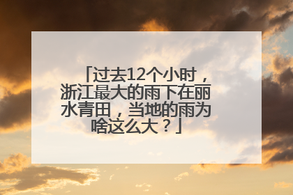 过去12个小时，浙江最大的雨下在丽水青田，当地的雨为啥这么大？