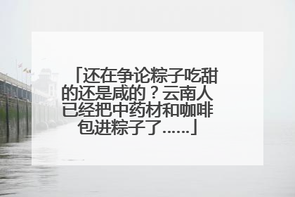 还在争论粽子吃甜的还是咸的？云南人已经把中药材和咖啡包进粽子了……