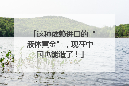 这种依赖进口的“液体黄金”，现在中国也能造了！