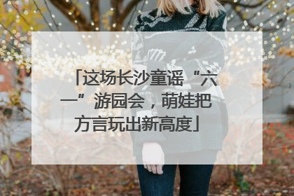 这场长沙童谣“六一”游园会，萌娃把方言玩出新高度