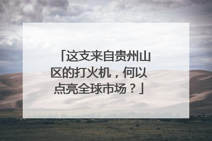这支来自贵州山区的打火机，何以点亮全球市场？