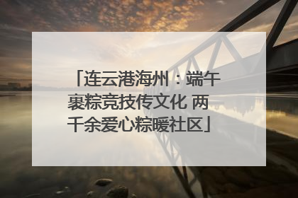 连云港海州：端午裹粽竞技传文化 两千余爱心粽暖社区