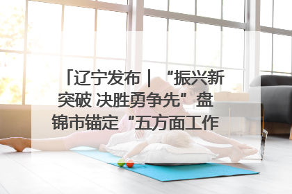 辽宁发布｜“振兴新突破 决胜勇争先”盘锦市锚定“五方面工作”力争全年地区生产总值增长5.5%左右