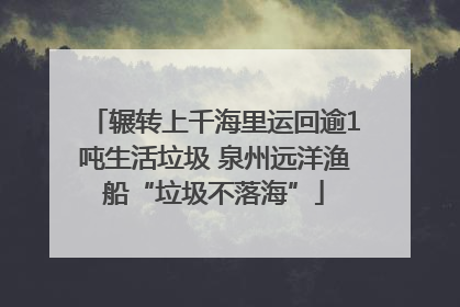 辗转上千海里运回逾1吨生活垃圾 泉州远洋渔船“垃圾不落海”