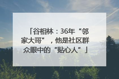 谷相林：36年“邻家大哥”，他是社区群众眼中的“贴心人”