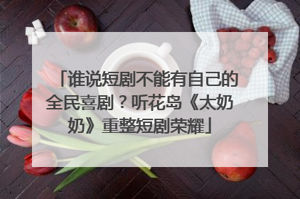 谁说短剧不能有自己的全民喜剧？听花岛《太奶奶》重整短剧荣耀