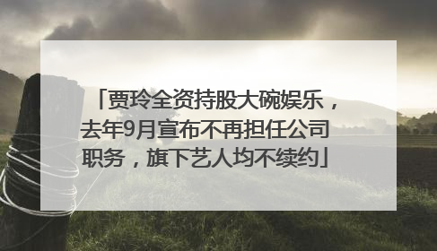 贾玲全资持股大碗娱乐，去年9月宣布不再担任公司职务，旗下艺人均不续约