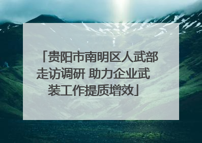 贵阳市南明区人武部走访调研 助力企业武装工作提质增效