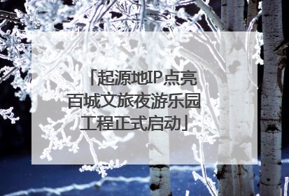 起源地IP点亮百城文旅夜游乐园工程正式启动