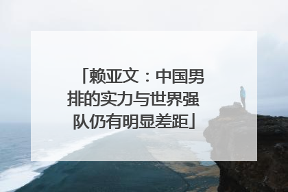 赖亚文：中国男排的实力与世界强队仍有明显差距