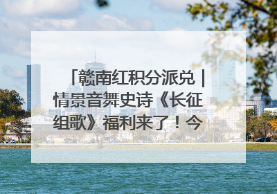 赣南红积分派兑｜情景音舞史诗《长征组歌》福利来了！今日15:30开抢