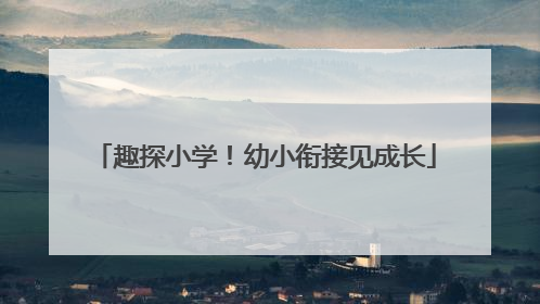 趣探小学！幼小衔接见成长