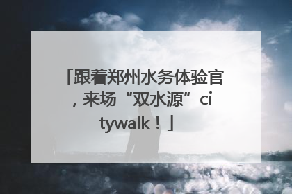 跟着郑州水务体验官，来场“双水源”citywalk！